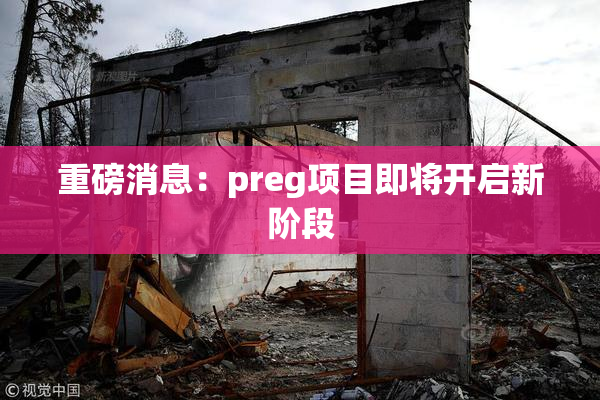 重磅消息：preg项目即将开启新阶段