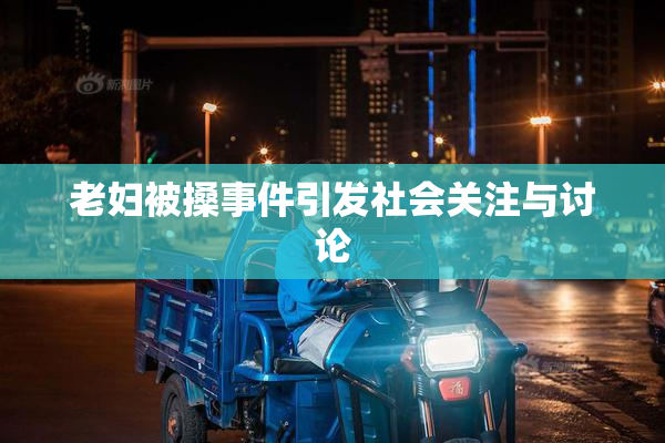 老妇被搡事件引发社会关注与讨论