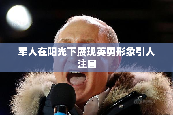 军人在阳光下展现英勇形象引人注目