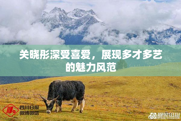 关晓彤深受喜爱，展现多才多艺的魅力风范