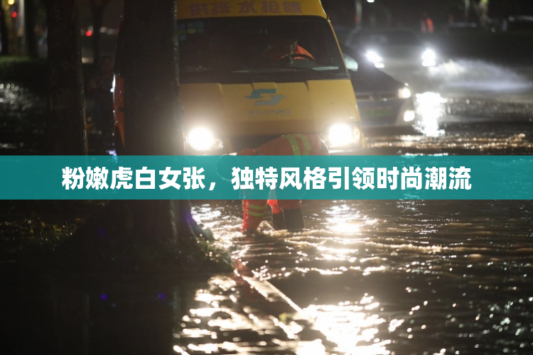 粉嫩虎白女张，独特风格引领时尚潮流