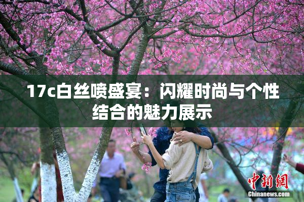 17c白丝喷盛宴：闪耀时尚与个性结合的魅力展示