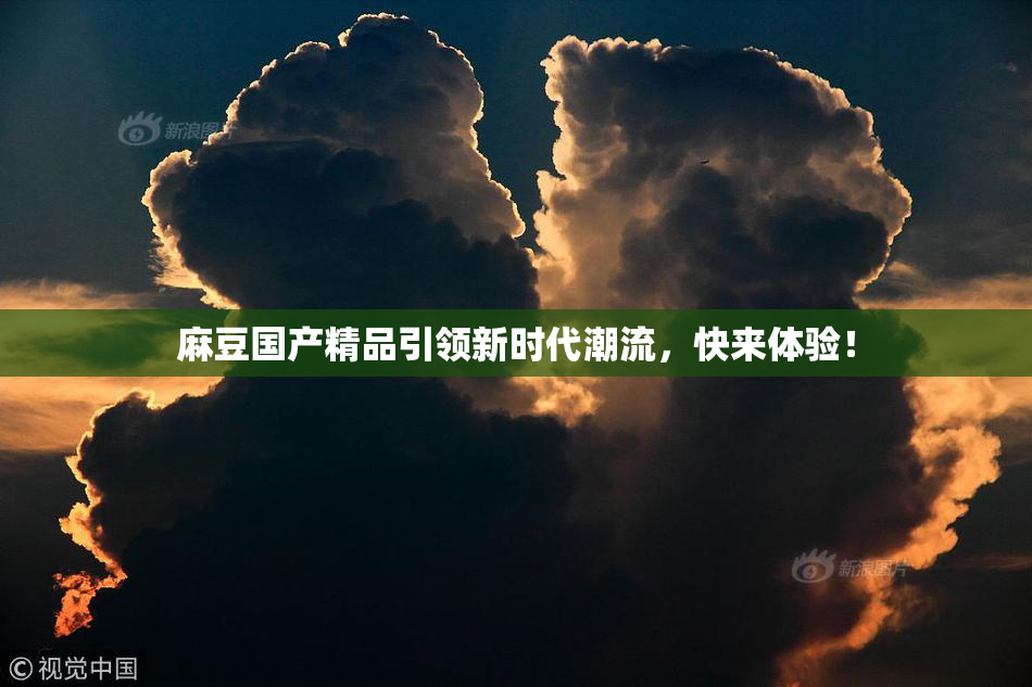 麻豆国产精品引领新时代潮流，快来体验！