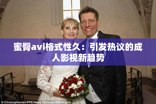 蜜臀avi格式性久：引发热议的成人影视新趋势