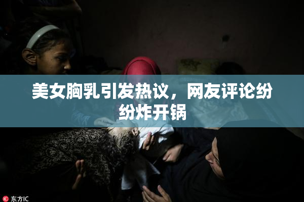 美女胸乳引发热议，网友评论纷纷炸开锅
