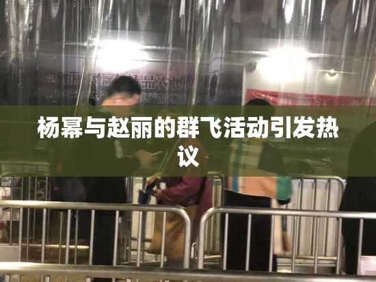 杨幂与赵丽的群飞活动引发热议