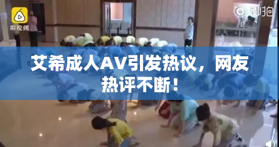 艾希成人AV引发热议，网友热评不断！