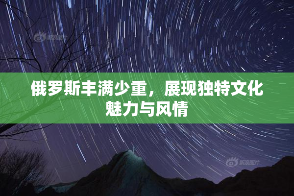 俄罗斯丰满少重，展现独特文化魅力与风情