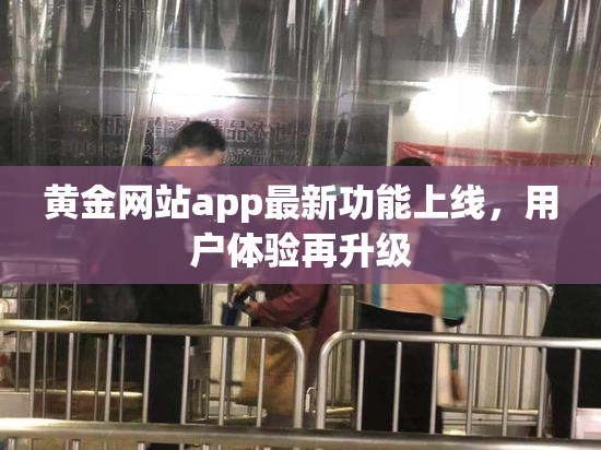 黄金网站app最新功能上线，用户体验再升级