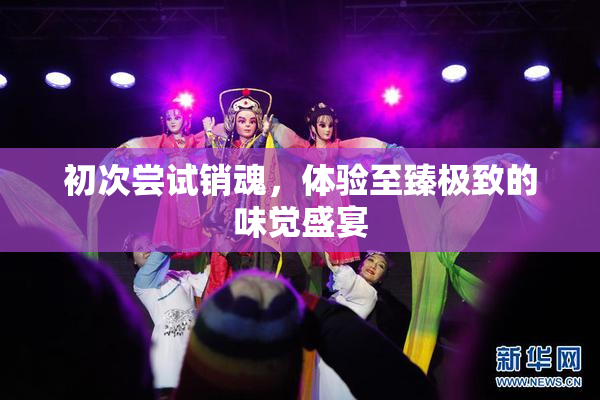 初次尝试销魂，体验至臻极致的味觉盛宴
