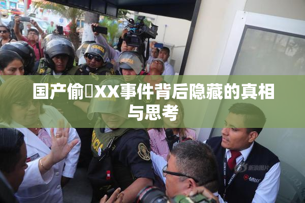 国产偷抇XX事件背后隐藏的真相与思考