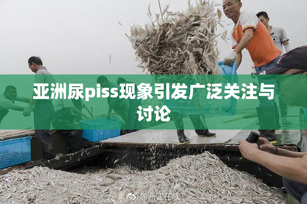 亚洲尿piss现象引发广泛关注与讨论