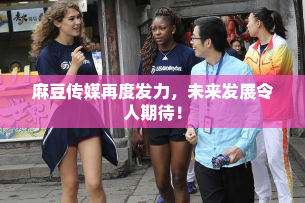 麻豆传媒再度发力，未来发展令人期待！