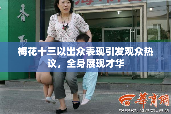 梅花十三以出众表现引发观众热议，全身展现才华