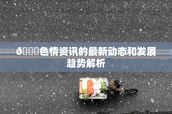 🔞色情资讯的最新动态和发展趋势解析