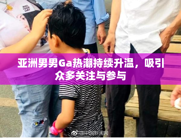 亚洲男男Ga热潮持续升温，吸引众多关注与参与