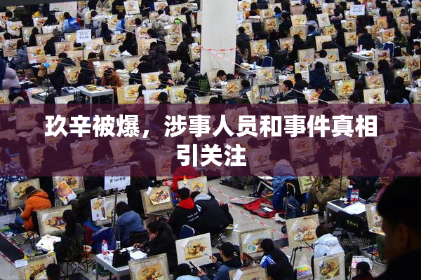 玖辛被爆，涉事人员和事件真相引关注