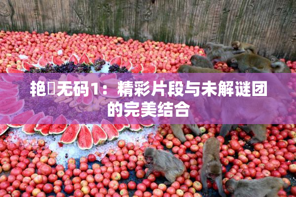 艳鉧无码1：精彩片段与未解谜团的完美结合