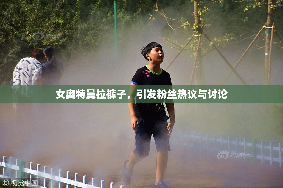 女奥特曼拉裤子，引发粉丝热议与讨论