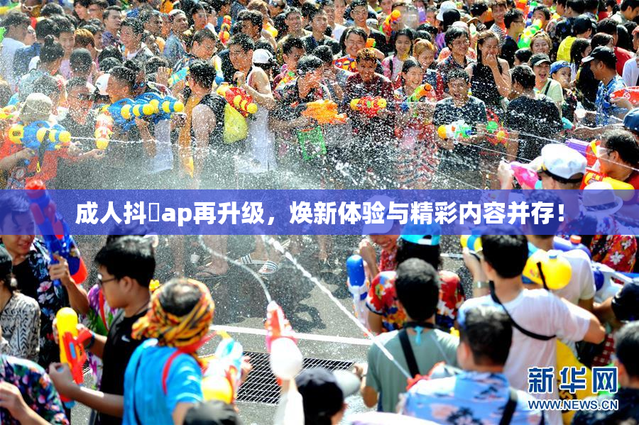 成人抖抈ap再升级，焕新体验与精彩内容并存！