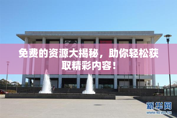 免费的资源大揭秘，助你轻松获取精彩内容！