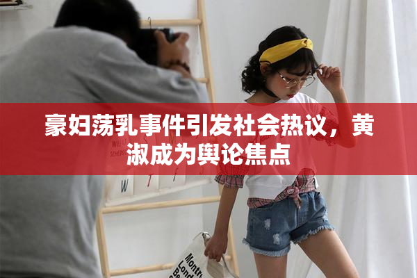 豪妇荡乳事件引发社会热议，黄淑成为舆论焦点
