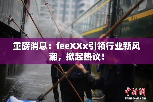 重磅消息：feeXXx引领行业新风潮，掀起热议！