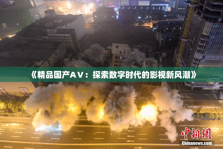 《精品国产AⅤ：探索数字时代的影视新风潮》