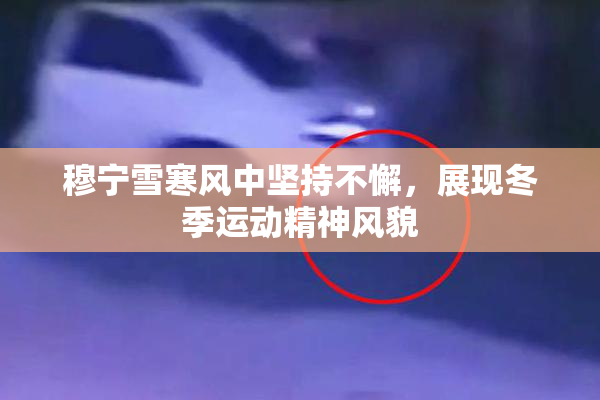 穆宁雪寒风中坚持不懈，展现冬季运动精神风貌