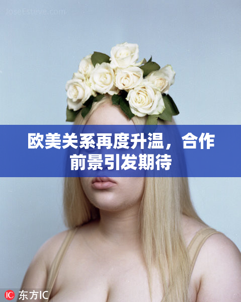 欧美关系再度升温，合作前景引发期待