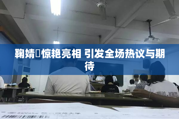 鞠婧祎惊艳亮相 引发全场热议与期待