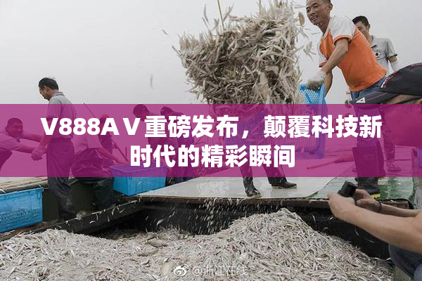 V888AⅤ重磅发布，颠覆科技新时代的精彩瞬间