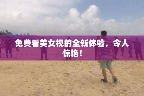 免费看美女视的全新体验，令人惊艳！