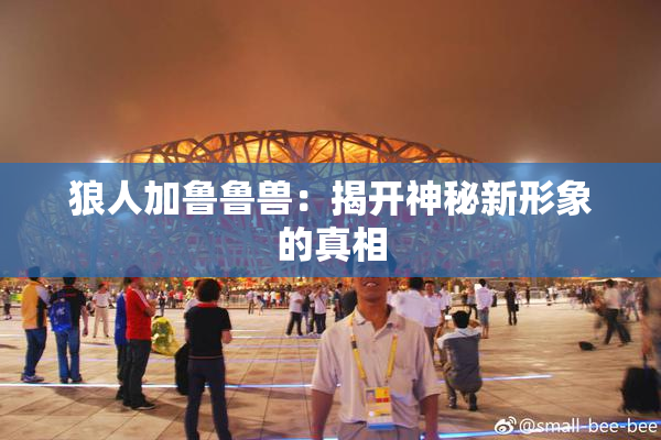 狼人加鲁鲁兽：揭开神秘新形象的真相