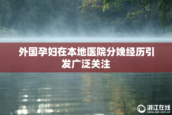 外国孕妇在本地医院分娩经历引发广泛关注