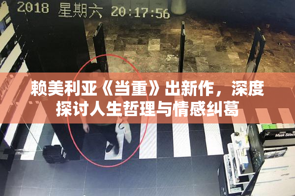 赖美利亚《当重》出新作，深度探讨人生哲理与情感纠葛