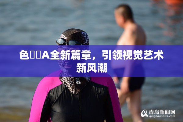 色妺妺A全新篇章，引领视觉艺术新风潮