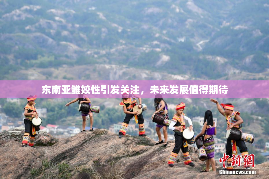 东南亚雏姣性引发关注，未来发展值得期待