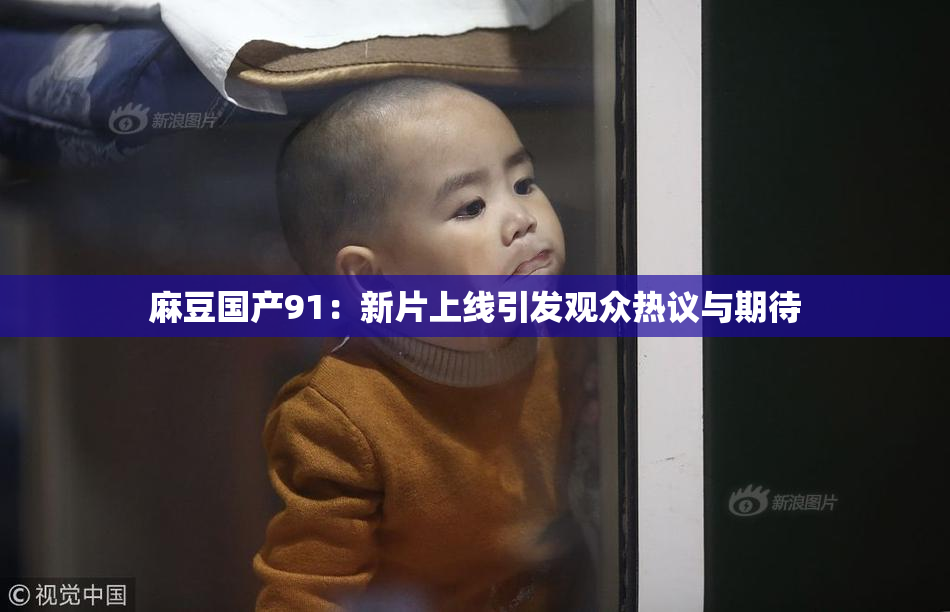麻豆国产91：新片上线引发观众热议与期待