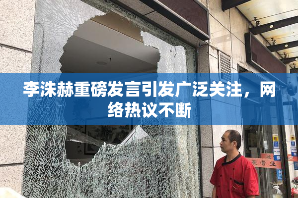 李洙赫重磅发言引发广泛关注，网络热议不断