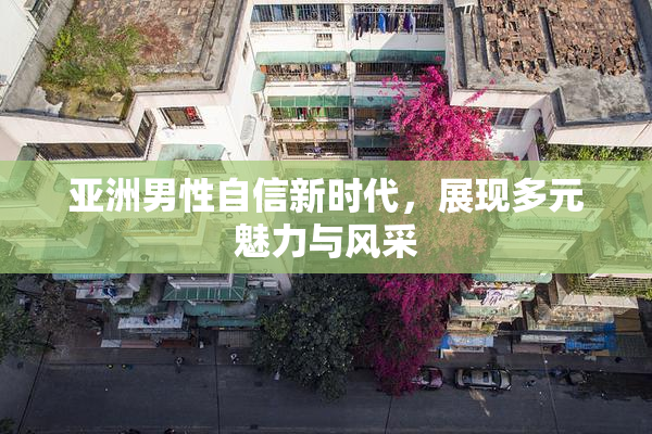 亚洲男性自信新时代，展现多元魅力与风采