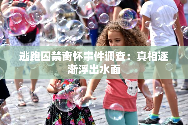 逃跑囚禁脔怀事件调查：真相逐渐浮出水面