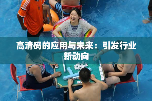 高清码的应用与未来：引发行业新动向