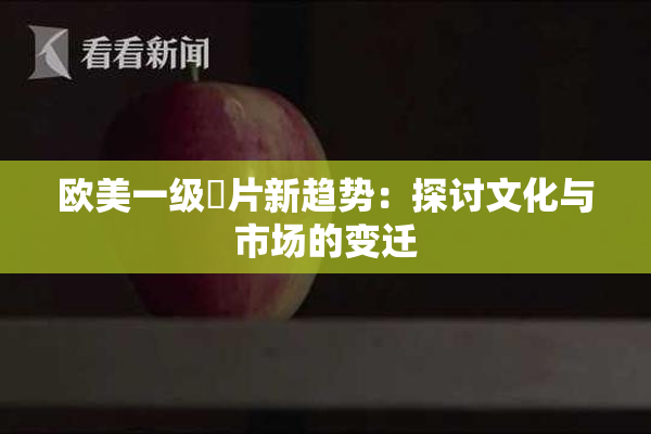 欧美一级婬片新趋势：探讨文化与市场的变迁