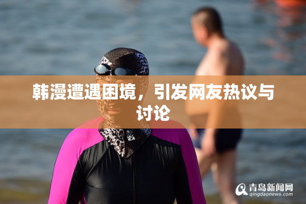 韩漫遭遇困境，引发网友热议与讨论
