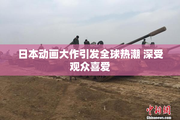 日本动画大作引发全球热潮 深受观众喜爱