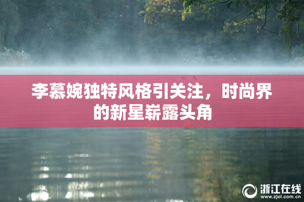 李慕婉独特风格引关注，时尚界的新星崭露头角