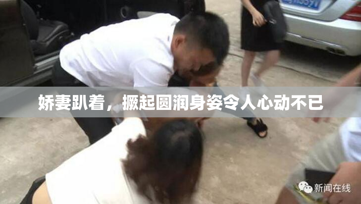 娇妻趴着，撅起圆润身姿令人心动不已