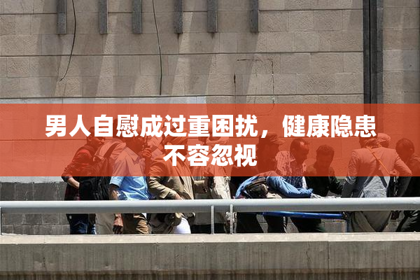 男人自慰成过重困扰，健康隐患不容忽视