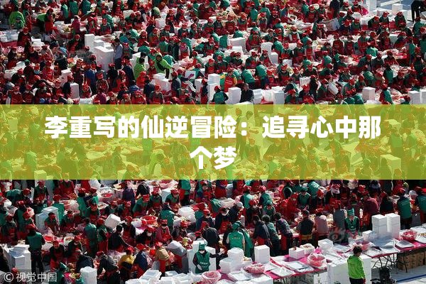 李重写的仙逆冒险：追寻心中那个梦